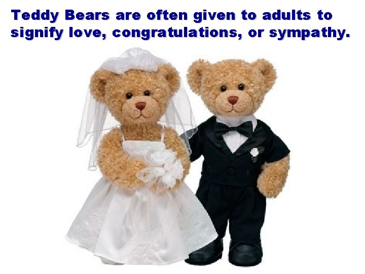 Teddy Bears are often given to adults to signify love, congratulations, or sympathy. 