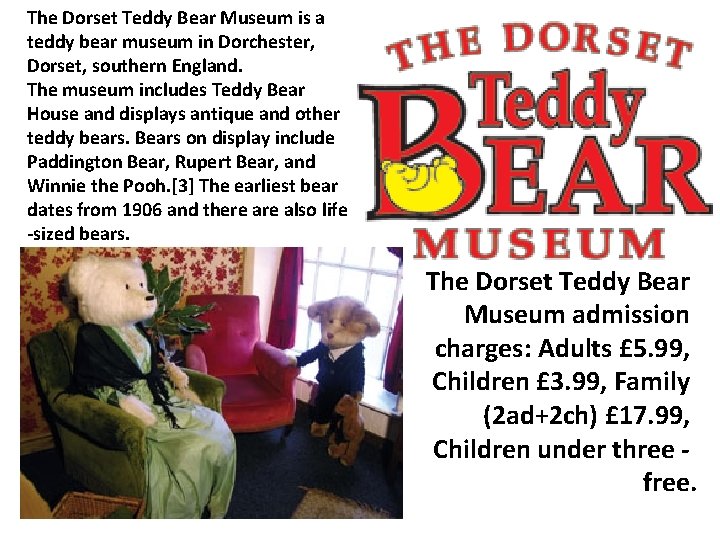 The Dorset Teddy Bear Museum is a teddy bear museum in Dorchester, Dorset, southern