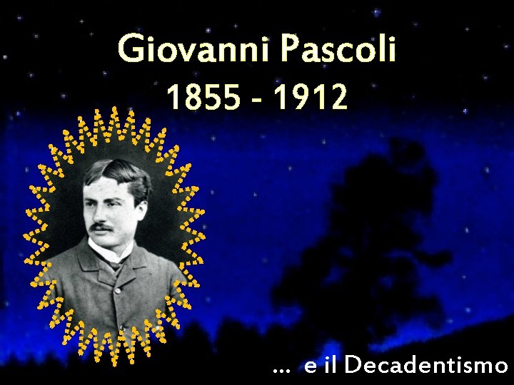 Giovanni Pascoli 1855 - 1912 … e il Decadentismo Giovanni Pascoli 1855 - 1912 … e il Decadentismo