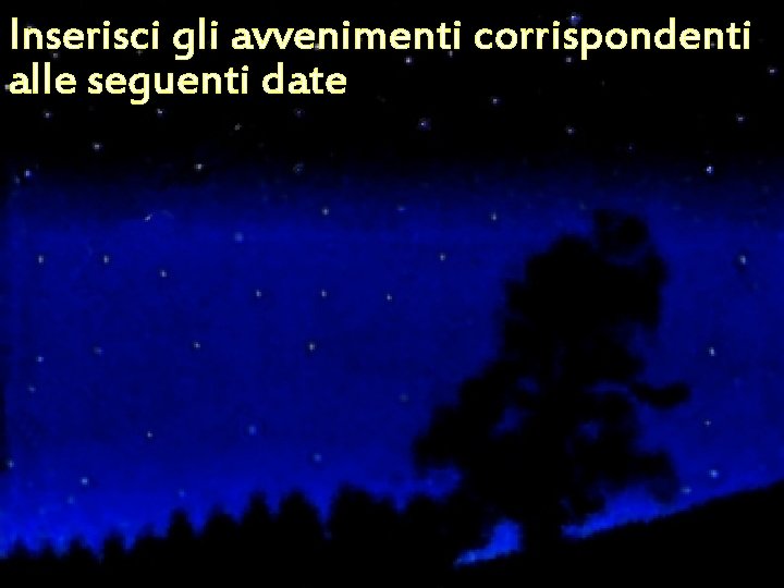Inserisci gli avvenimenti corrispondenti alle seguenti date Inserisci gli avvenimenti corrispondenti alle seguenti date