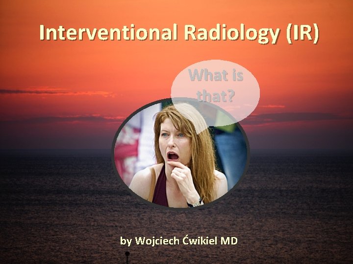Interventional Radiology (IR) What is that? by Wojciech Ćwikiel MD 