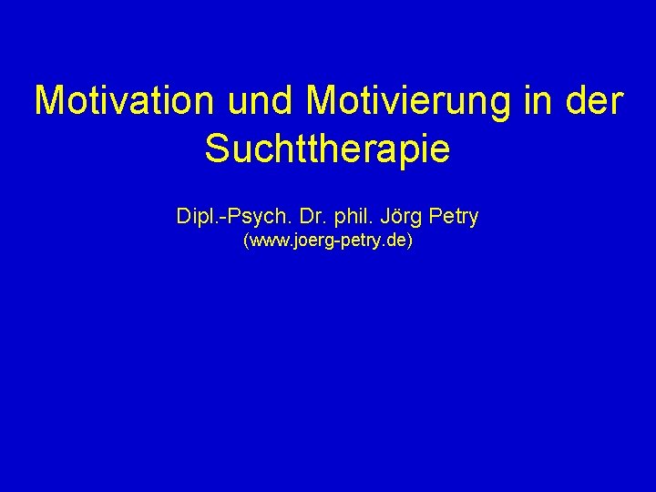 Motivation und Motivierung in der Suchttherapie Dipl. -Psych. Dr. phil. Jörg Petry (www. joerg-petry.