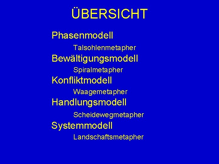 ÜBERSICHT Phasenmodell Talsohlenmetapher Bewältigungsmodell Spiralmetapher Konfliktmodell Waagemetapher Handlungsmodell Scheidewegmetapher Systemmodell Landschaftsmetapher 