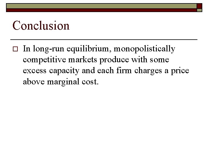 Conclusion o In long-run equilibrium, monopolistically competitive markets produce with some excess capacity and