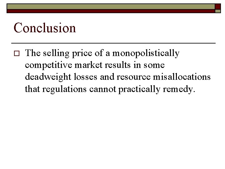 Conclusion o The selling price of a monopolistically competitive market results in some deadweight