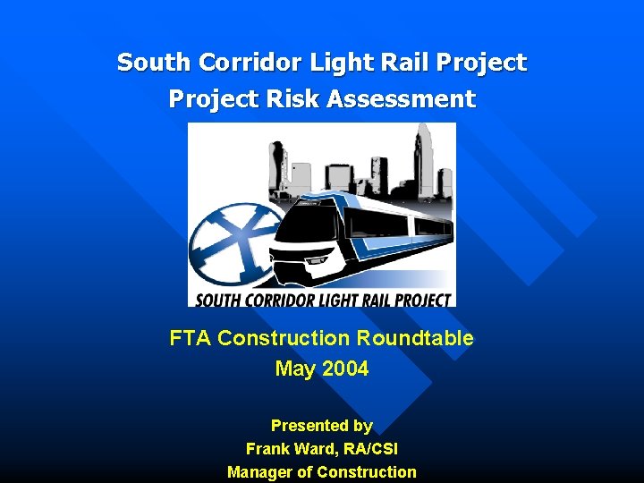 South Corridor Light Rail Project Risk Assessment FTA Construction Roundtable May 2004 Presented by