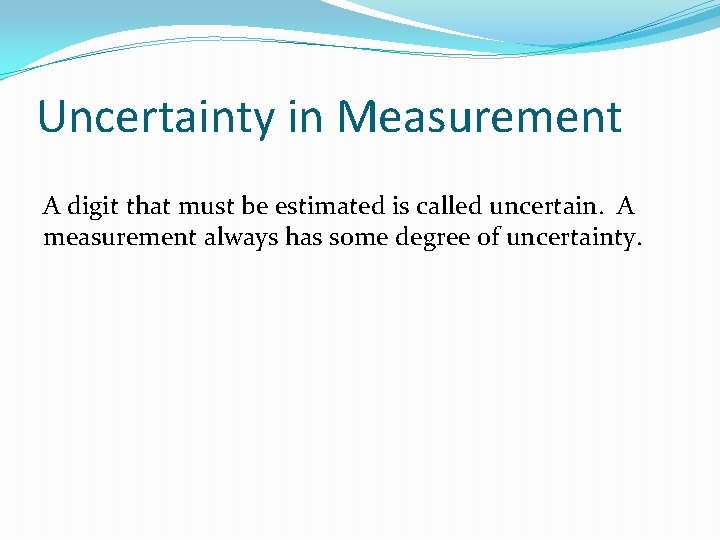 Uncertainty in Measurement A digit that must be estimated is called uncertain. A measurement