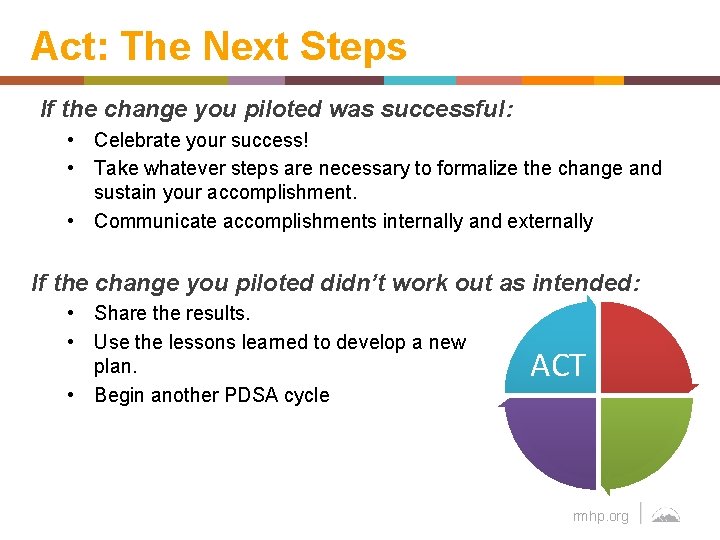 Act: The Next Steps If the change you piloted was successful: • Celebrate your