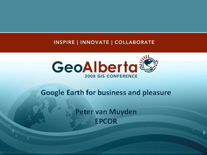 Google Earth for business and pleasure Peter van Muyden EPCOR 