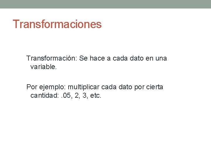 Transformaciones Transformación: Se hace a cada dato en una variable. Por ejemplo: multiplicar cada
