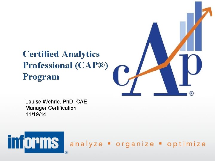 Certified Analytics Professional (CAP®) Program Louise Wehrle, Ph. D, CAE Manager Certification 11/19/14 1