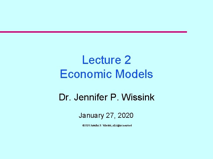 Lecture 2 Economic Models Dr. Jennifer P. Wissink January 27, 2020 © 2020 Jennifer