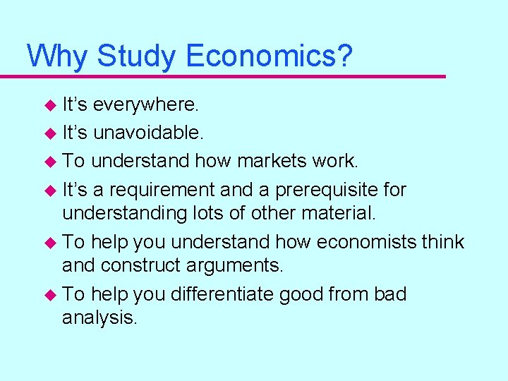 Why Study Economics? u It’s everywhere. u It’s unavoidable. u To understand how markets