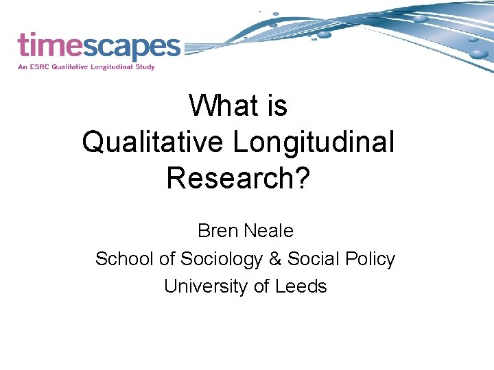 What is Qualitative Longitudinal Research? Bren Neale School of Sociology & Social Policy University