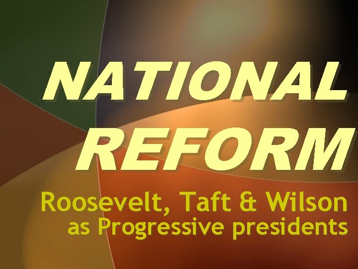 NATIONAL REFORM Roosevelt, Taft & Wilson as Progressive presidents 