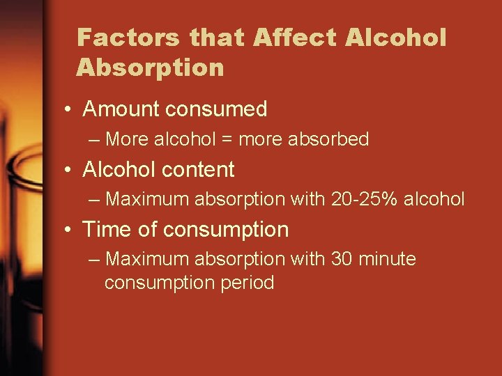 Factors that Affect Alcohol Absorption • Amount consumed – More alcohol = more absorbed