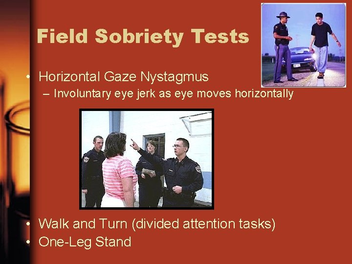 Field Sobriety Tests • Horizontal Gaze Nystagmus – Involuntary eye jerk as eye moves Field Sobriety Tests • Horizontal Gaze Nystagmus – Involuntary eye jerk as eye moves