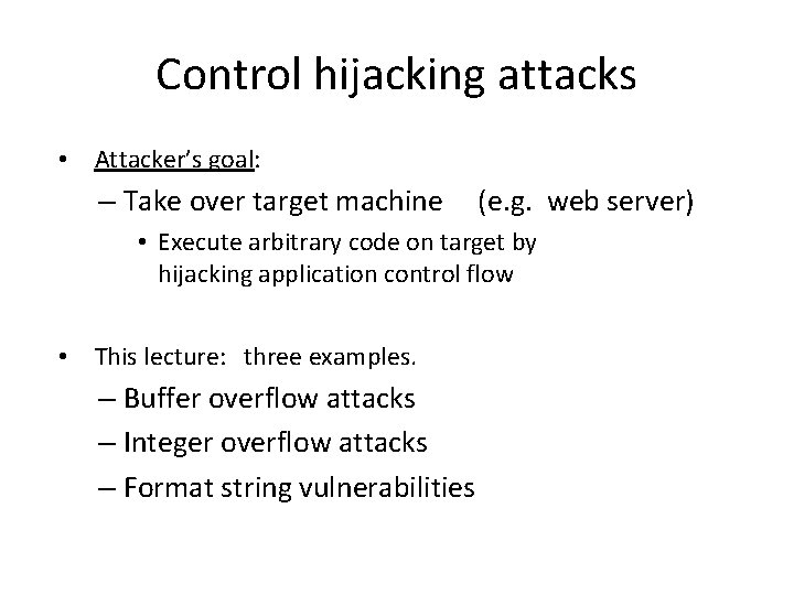 Control hijacking attacks • Attacker’s goal: – Take over target machine (e. g. web