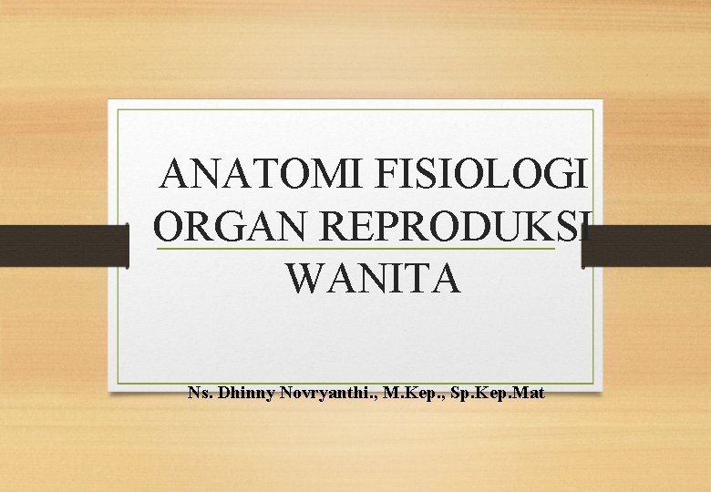 ANATOMI FISIOLOGI ORGAN REPRODUKSI WANITA Ns. Dhinny Novryanthi. , M. Kep. , Sp. Kep.