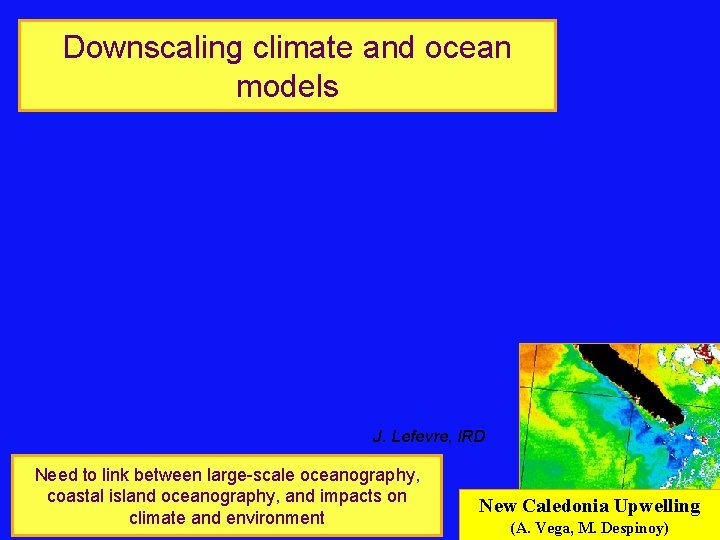 Downscaling climate and ocean models J. Lefevre, IRD Need to link between large-scale oceanography,