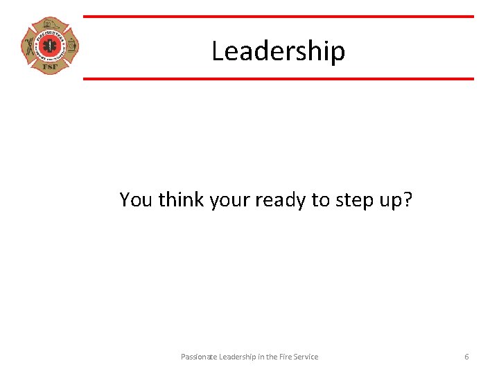 Leadership You think your ready to step up? Passionate Leadership in the Fire Service