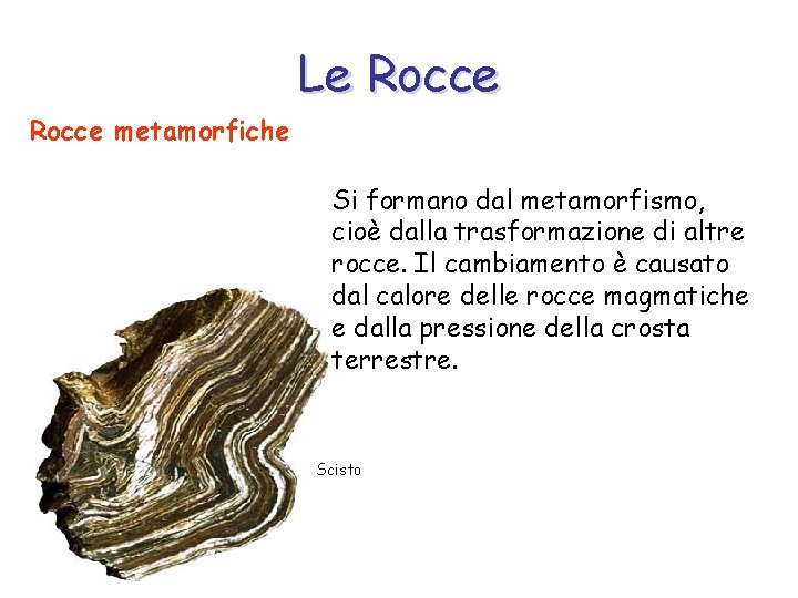 Le Rocce metamorfiche Si formano dal metamorfismo, cioè dalla trasformazione di altre rocce. Il