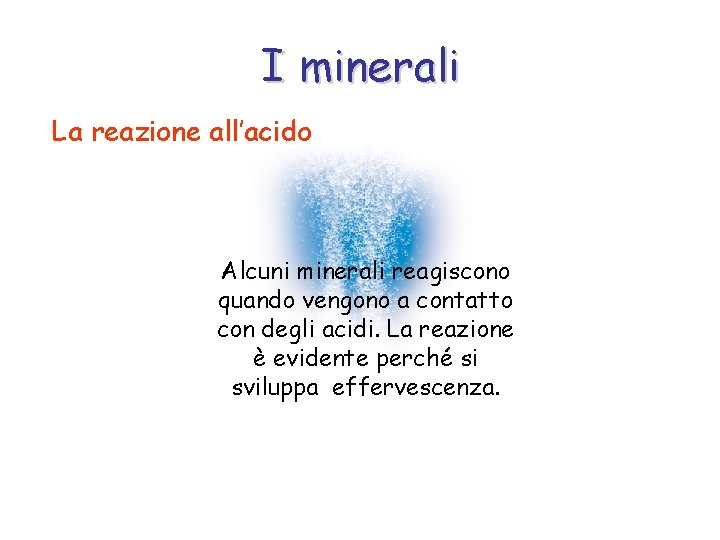 I minerali La reazione all’acido Alcuni minerali reagiscono quando vengono a contatto con degli