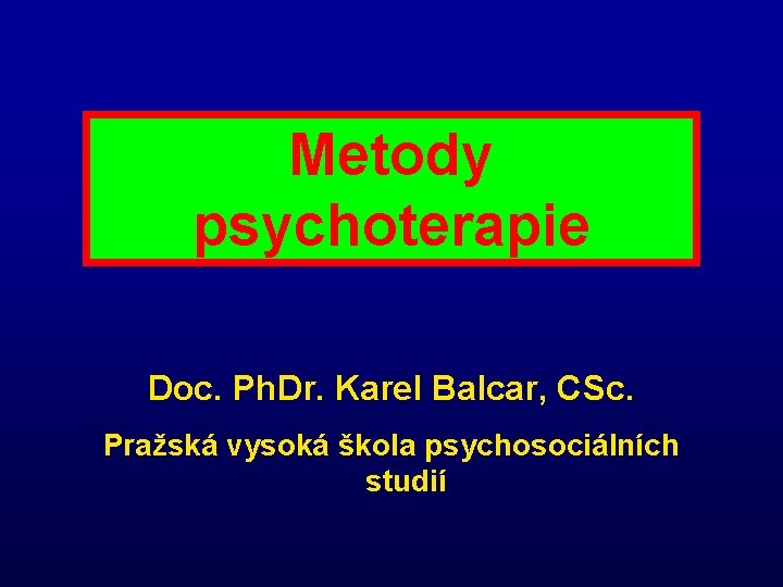 Metody psychoterapie Doc. Ph. Dr. Karel Balcar, CSc. Pražská vysoká škola psychosociálních studií 