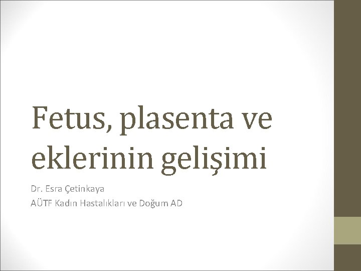 Fetus, plasenta ve eklerinin gelişimi Dr. Esra Çetinkaya AÜTF Kadın Hastalıkları ve Doğum AD