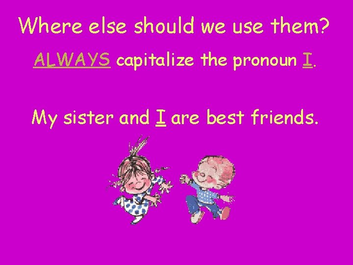 Where else should we use them? ALWAYS capitalize the pronoun I. My sister and
