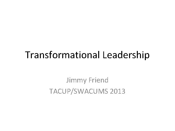 Transformational Leadership Jimmy Friend TACUP/SWACUMS 2013 