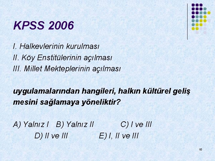 KPSS 2006 I. Halkevlerinin kurulması II. Köy Enstitülerinin açılması III. Millet Mekteplerinin açılması uygulamalarından