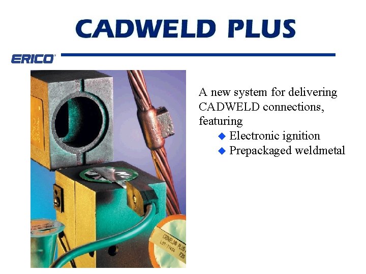 A new system for delivering CADWELD connections, featuring u Electronic ignition u Prepackaged weldmetal