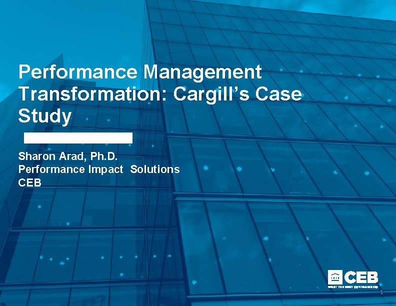 Performance Management Transformation: Cargill’s Case Study Sharon Arad, Ph. D. Performance Impact Solutions CEB