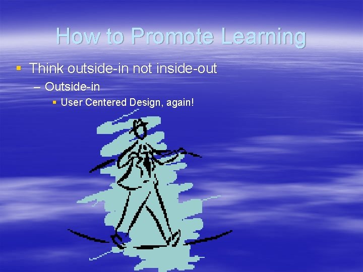 How to Promote Learning § Think outside-in not inside-out – Outside-in § User Centered