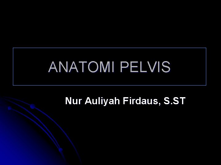 ANATOMI PELVIS Nur Auliyah Firdaus, S. ST 
