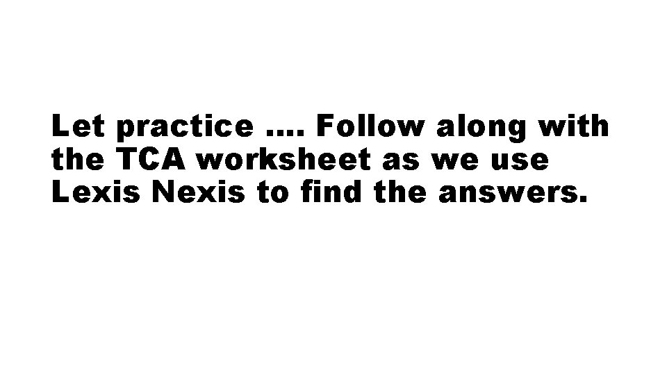 Let practice …. Follow along with the TCA worksheet as we use Lexis Nexis Let practice …. Follow along with the TCA worksheet as we use Lexis Nexis