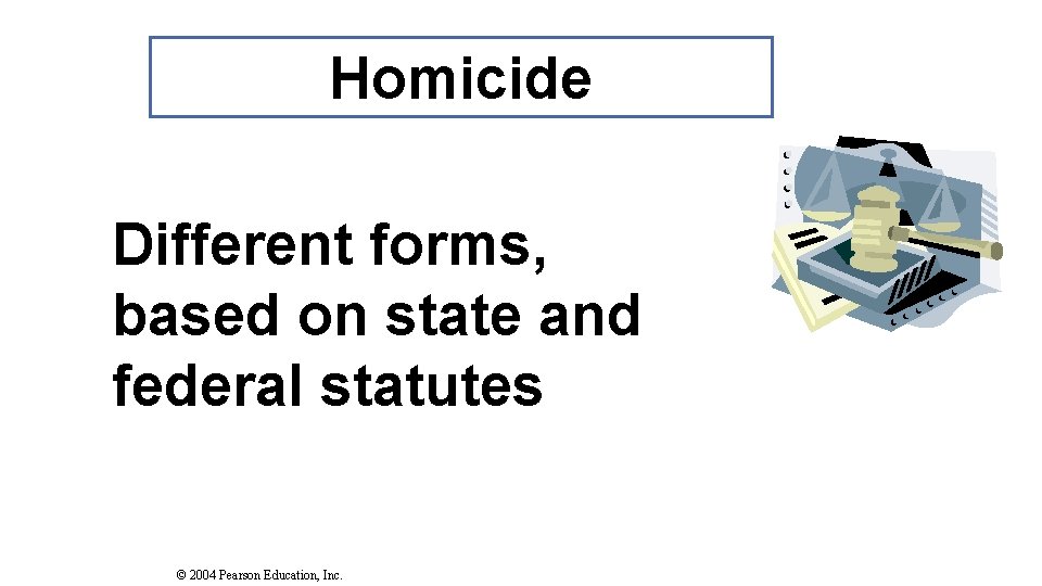 Homicide Different forms, based on state and federal statutes © 2004 Pearson Education, Inc. Homicide Different forms, based on state and federal statutes © 2004 Pearson Education, Inc.