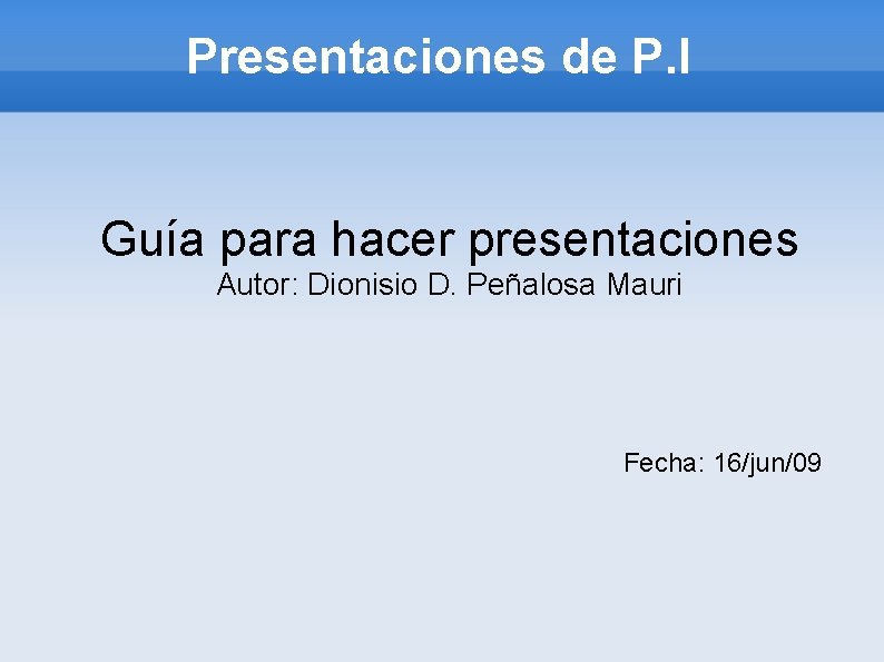 Presentaciones de P. I Guía para hacer presentaciones Autor: Dionisio D. Peñalosa Mauri Fecha: