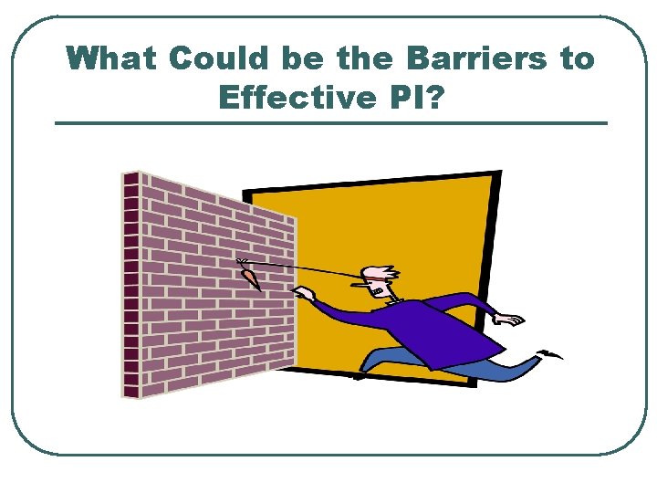 What Could be the Barriers to Effective PI? What Could be the Barriers to Effective PI?