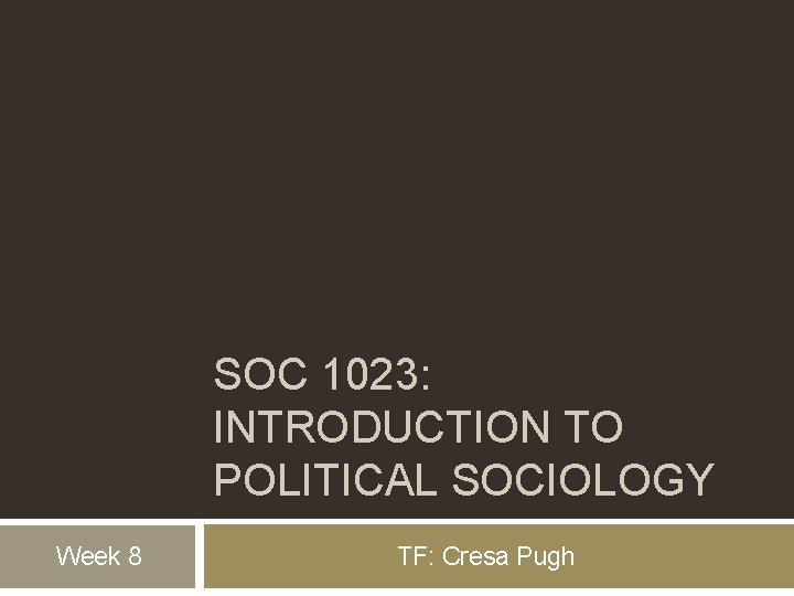 SOC 1023: INTRODUCTION TO POLITICAL SOCIOLOGY Week 8 TF: Cresa Pugh 
