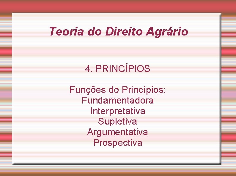 Teoria do Direito Agrário 4. PRINCÍPIOS Funções do Princípios: Fundamentadora Interpretativa Supletiva Argumentativa Prospectiva