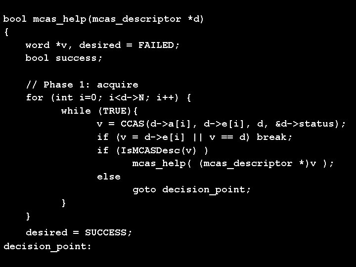 bool mcas_help(mcas_descriptor *d) { word *v, desired = FAILED; bool success; // Phase 1: