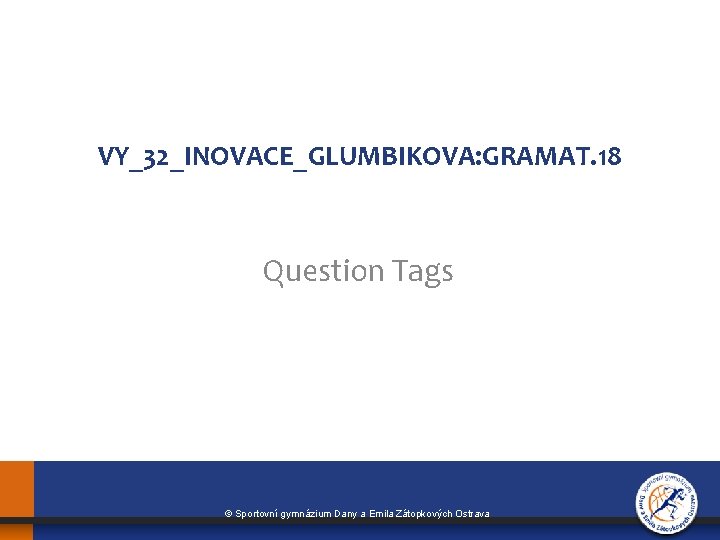 VY_32_INOVACE_GLUMBIKOVA: GRAMAT. 18 Question Tags © Sportovní gymnázium Dany a Emila Zátopkových Ostrava 