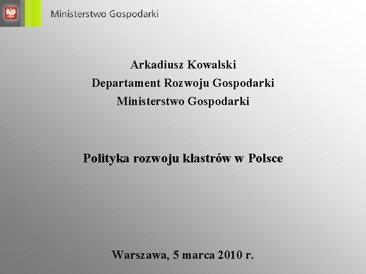 Arkadiusz Kowalski Departament Rozwoju Gospodarki Ministerstwo Gospodarki Polityka rozwoju klastrów w Polsce Warszawa, 5