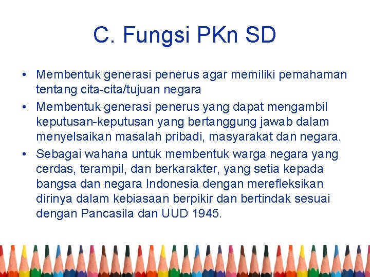 C. Fungsi PKn SD • Membentuk generasi penerus agar memiliki pemahaman tentang cita-cita/tujuan negara