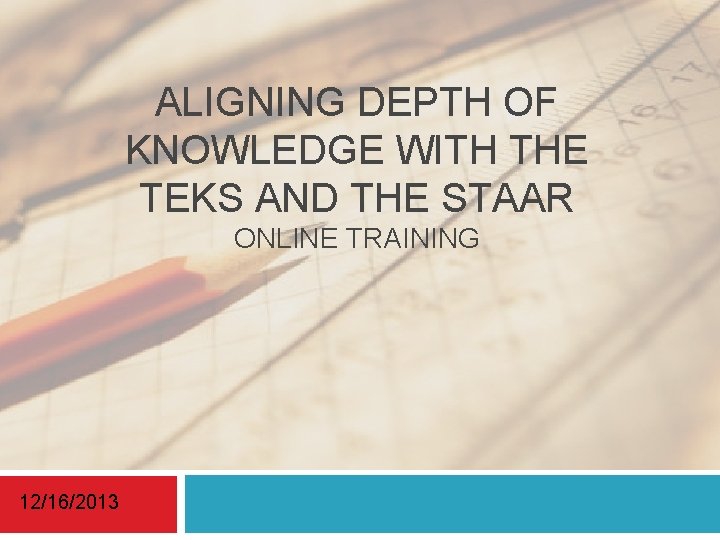 ALIGNING DEPTH OF KNOWLEDGE WITH THE TEKS AND THE STAAR ONLINE TRAINING 12/16/2013 