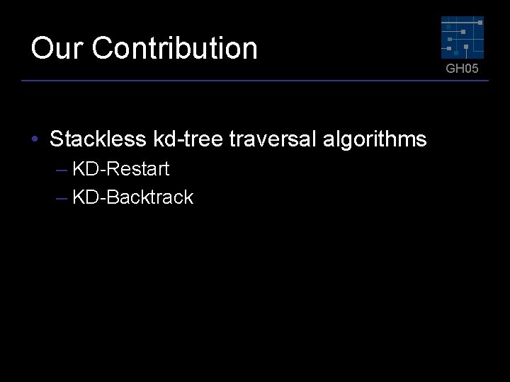 Our Contribution • Stackless kd-tree traversal algorithms – KD-Restart – KD-Backtrack GH 05 