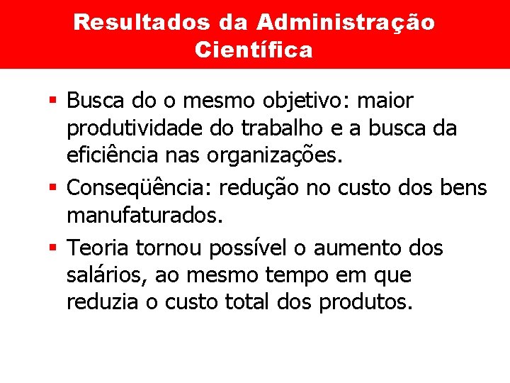 Resultados da Administração Científica § Busca do o mesmo objetivo: maior produtividade do trabalho
