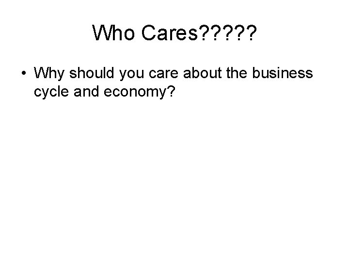 Who Cares? ? ? • Why should you care about the business cycle and